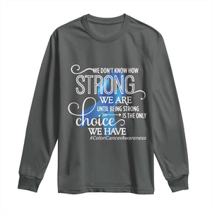 Colon Cancer Awareness Long Sleeve Shirt We Don't Know How Strong We Are Until Being Strong TS11 Dark Heather Print Your Wear