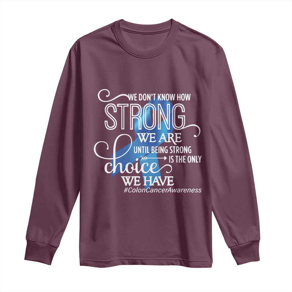 Colon Cancer Awareness Long Sleeve Shirt We Don't Know How Strong We Are Until Being Strong TS11 Maroon Print Your Wear