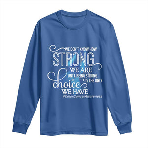 Colon Cancer Awareness Long Sleeve Shirt We Don't Know How Strong We Are Until Being Strong TS11 Royal Blue Print Your Wear