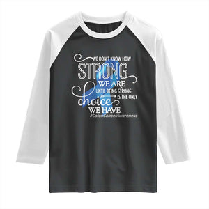 Colon Cancer Awareness Raglan Shirt We Don't Know How Strong We Are Until Being Strong TS11 Black White Print Your Wear