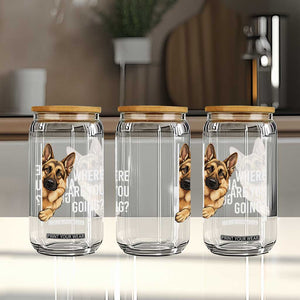 Where are You Going Funny German Shepherd Dog Glass Can TS11 Print Your Wear