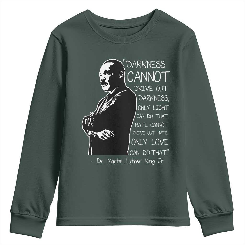 Martin Luther King Quote Youth Sweatshirt Darkness Cannot Drive Out Darkness Black History Month TS11 Dark Forest Green Print Your Wear