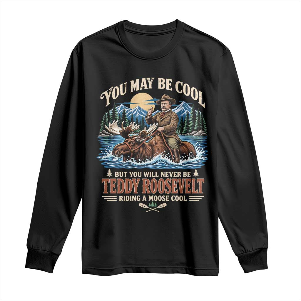 You May Be Cool But You Will Never Be Roosevelt Riding A Moose Cool Long Sleeve Shirt National Leader Humor