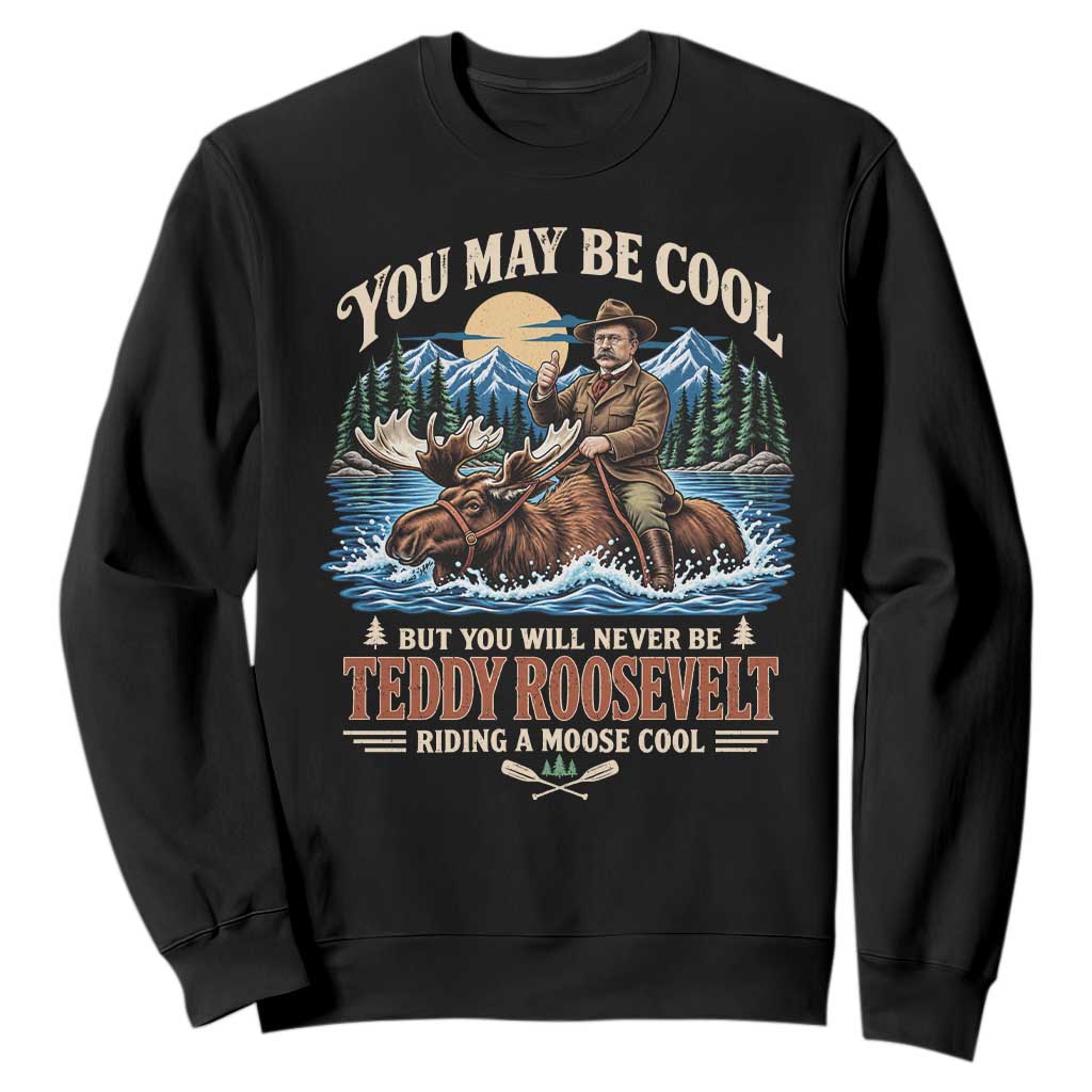 You May Be Cool But You Will Never Be Roosevelt Riding A Moose Cool Sweatshirt National Leader Humor