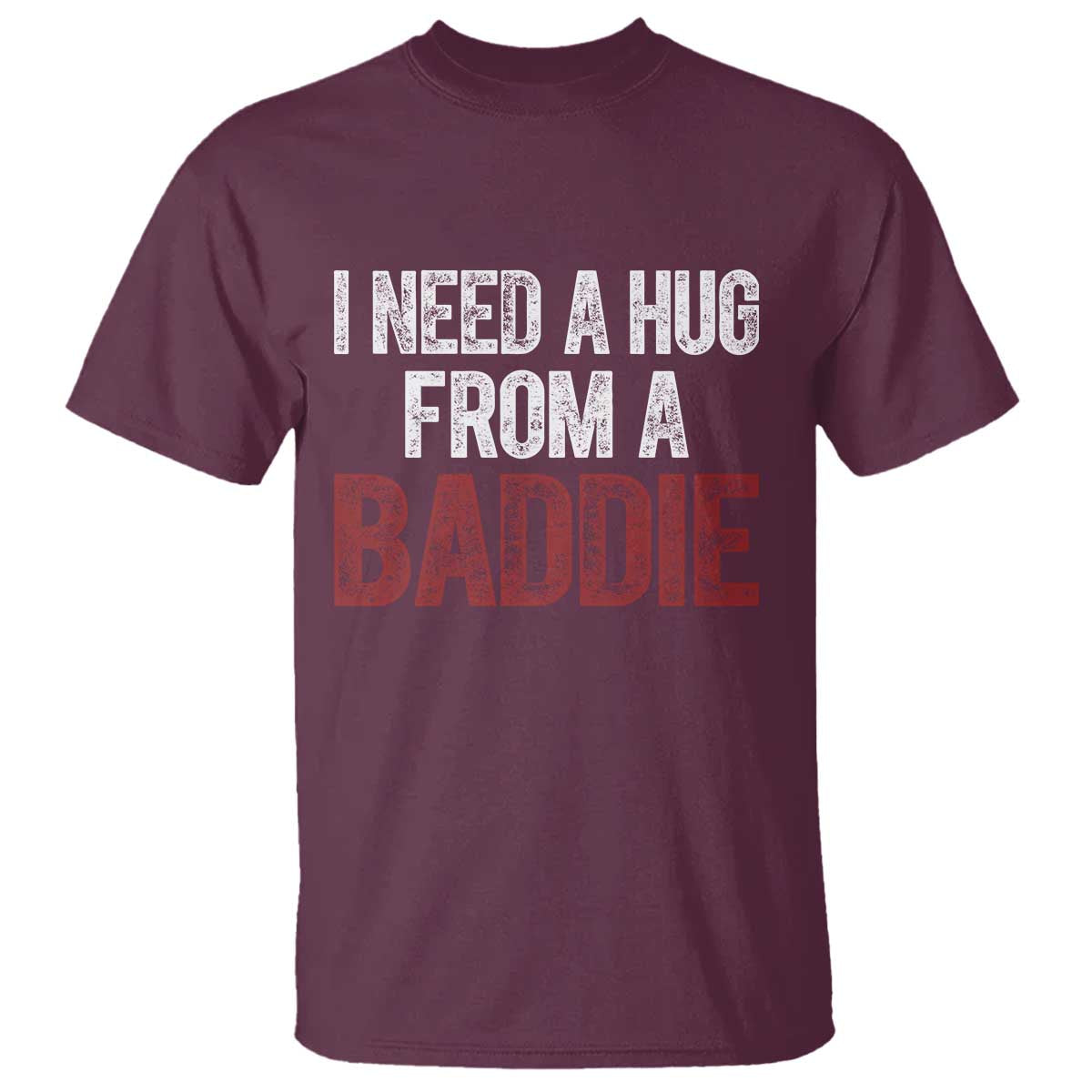 I Need A Hug From A Baddie T Shirt Funny Gag Gift TS11 Maroon Print Your Wear