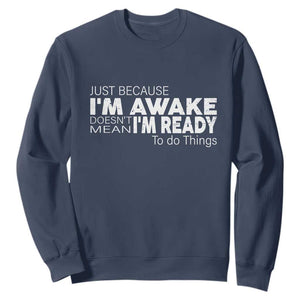 Funny Just Because I'm Awake Doesn't Mean I'm Ready To Do Things Sweatshirt Humor Sarcastic TS11 Navy Print Your Wear