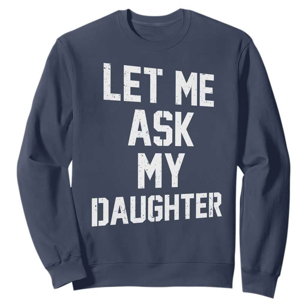 Let Me Ask My Daughter Sweatshirt Funny Dad Girl Gift Fathers Day TS11 Navy Print Your Wear