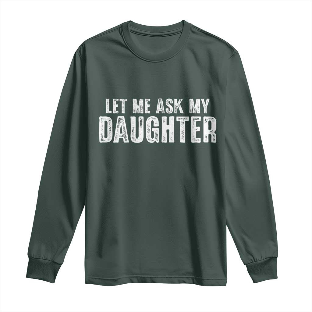 Let Me Ask My Daughter Long Sleeve Shirt Funny Dad Gift Father's Day TS11 Dark Forest Green Print Your Wear