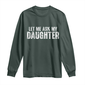 Let Me Ask My Daughter Long Sleeve Shirt Funny Dad Gift Father's Day TS11 Dark Forest Green Print Your Wear