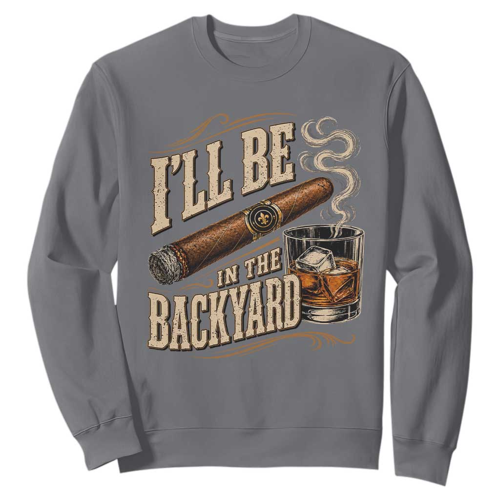 I'll Be In The Backyard Funny Bourbon Cigar Lover Sweatshirt TS11 Charcoal Print Your Wear