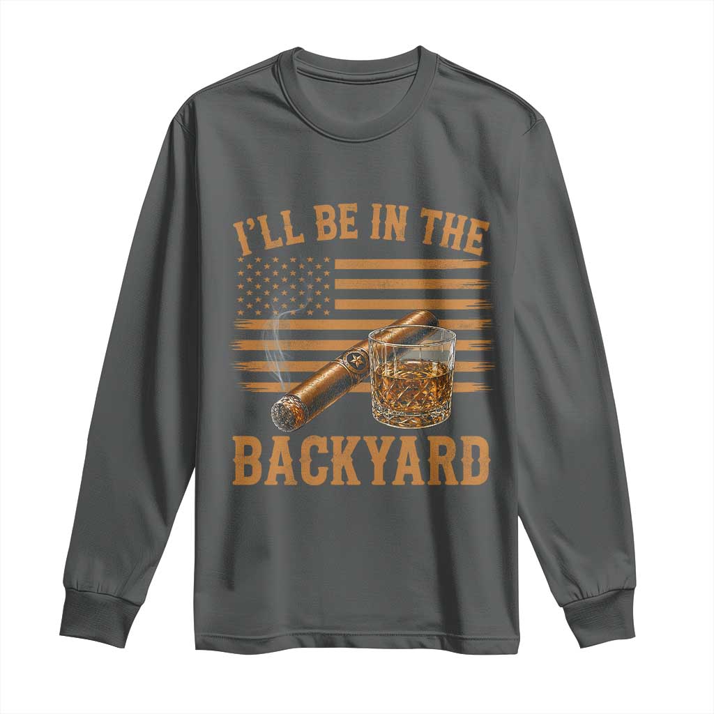 I Will Be In The Backyard Long Sleeve Shirt Funny Bourbon Cigar Lover USA Flag TS11 Dark Heather Print Your Wear