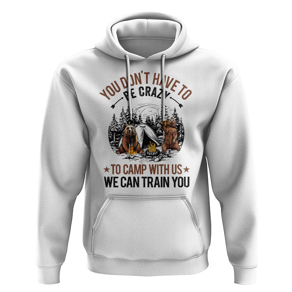 Funny Camping Hoodie You Don't Have To Be Crazy To Camp With Us We Can Train You Bear TS11 White Print Your Wear