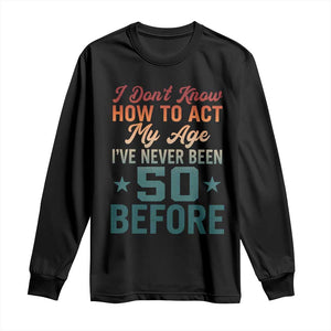 50th Birthday Long Sleeve Shirt I Don't Know How To Act My Age I've Never Been 50 Before TS11 Black Print Your Wear