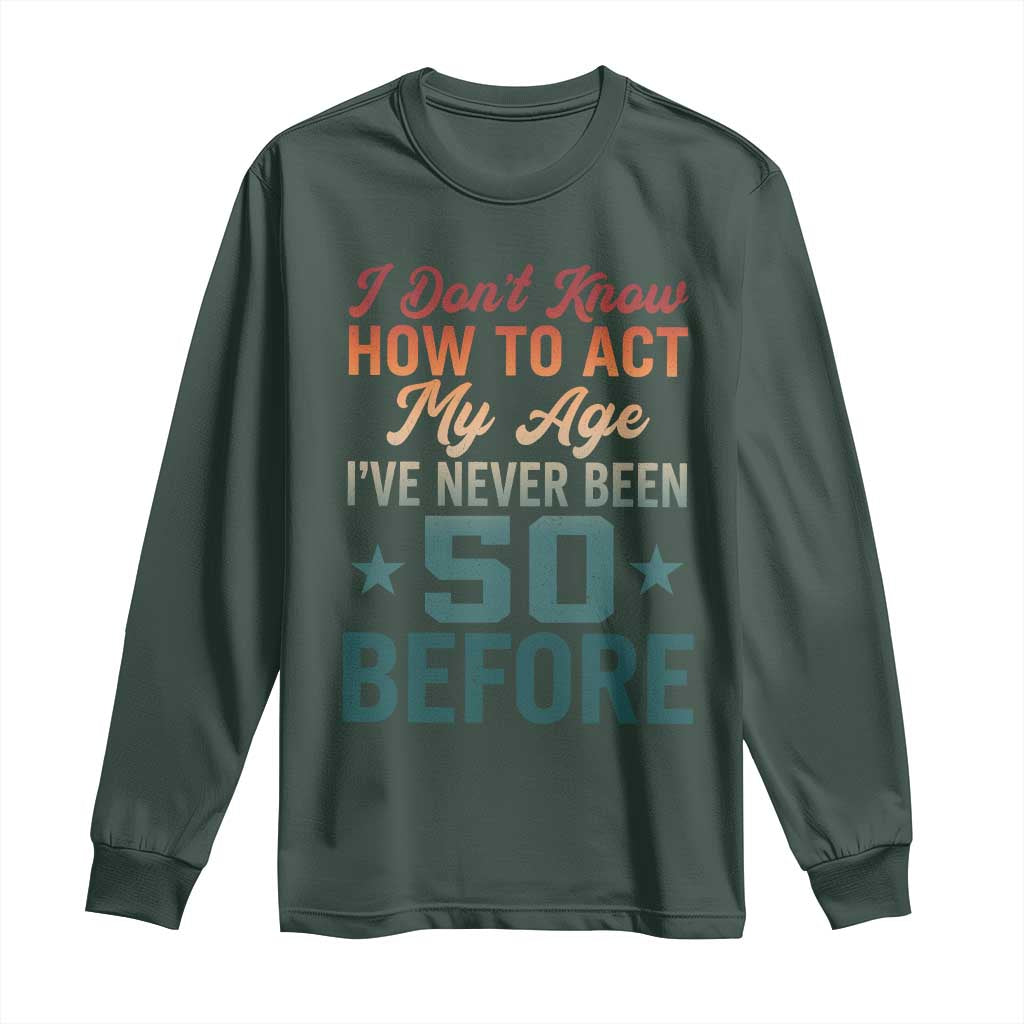 50th Birthday Long Sleeve Shirt I Don't Know How To Act My Age I've Never Been 50 Before TS11 Dark Forest Green Print Your Wear