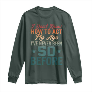 50th Birthday Long Sleeve Shirt I Don't Know How To Act My Age I've Never Been 50 Before TS11 Dark Forest Green Print Your Wear