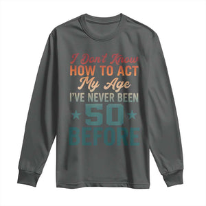 50th Birthday Long Sleeve Shirt I Don't Know How To Act My Age I've Never Been 50 Before TS11 Dark Heather Print Your Wear