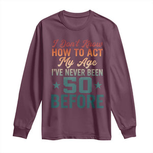 50th Birthday Long Sleeve Shirt I Don't Know How To Act My Age I've Never Been 50 Before TS11 Maroon Print Your Wear