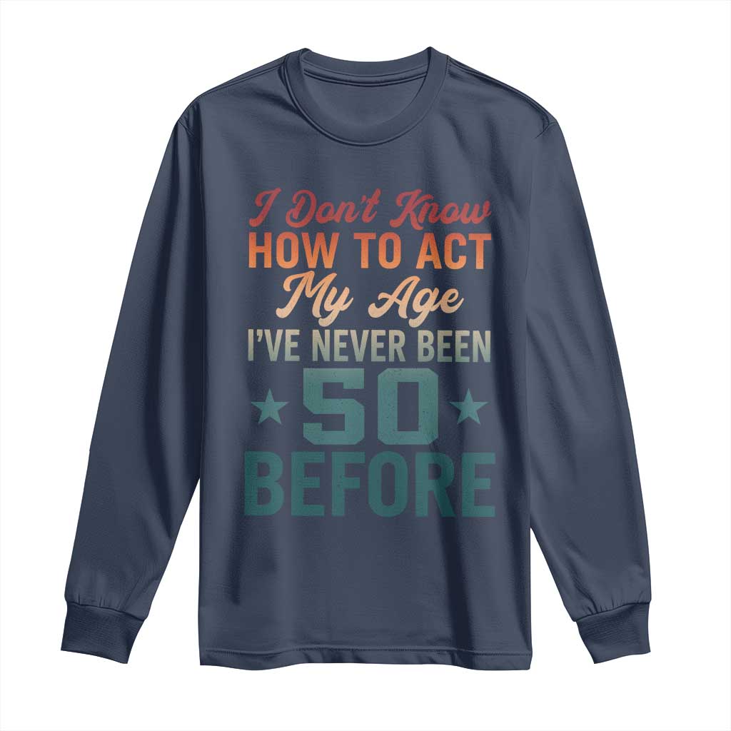 50th Birthday Long Sleeve Shirt I Don't Know How To Act My Age I've Never Been 50 Before TS11 Navy Print Your Wear