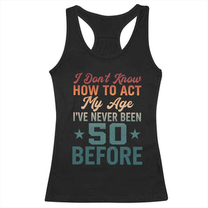 50th Birthday Racerback Tank Top I Don't Know How To Act My Age I've Never Been 50 Before TS11 Black Print Your Wear
