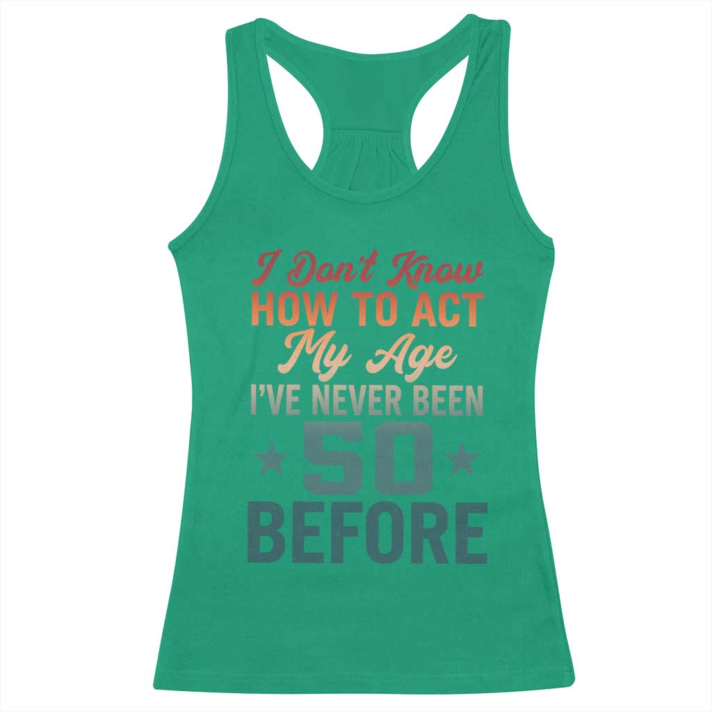 50th Birthday Racerback Tank Top I Don't Know How To Act My Age I've Never Been 50 Before TS11 Irish Green Print Your Wear