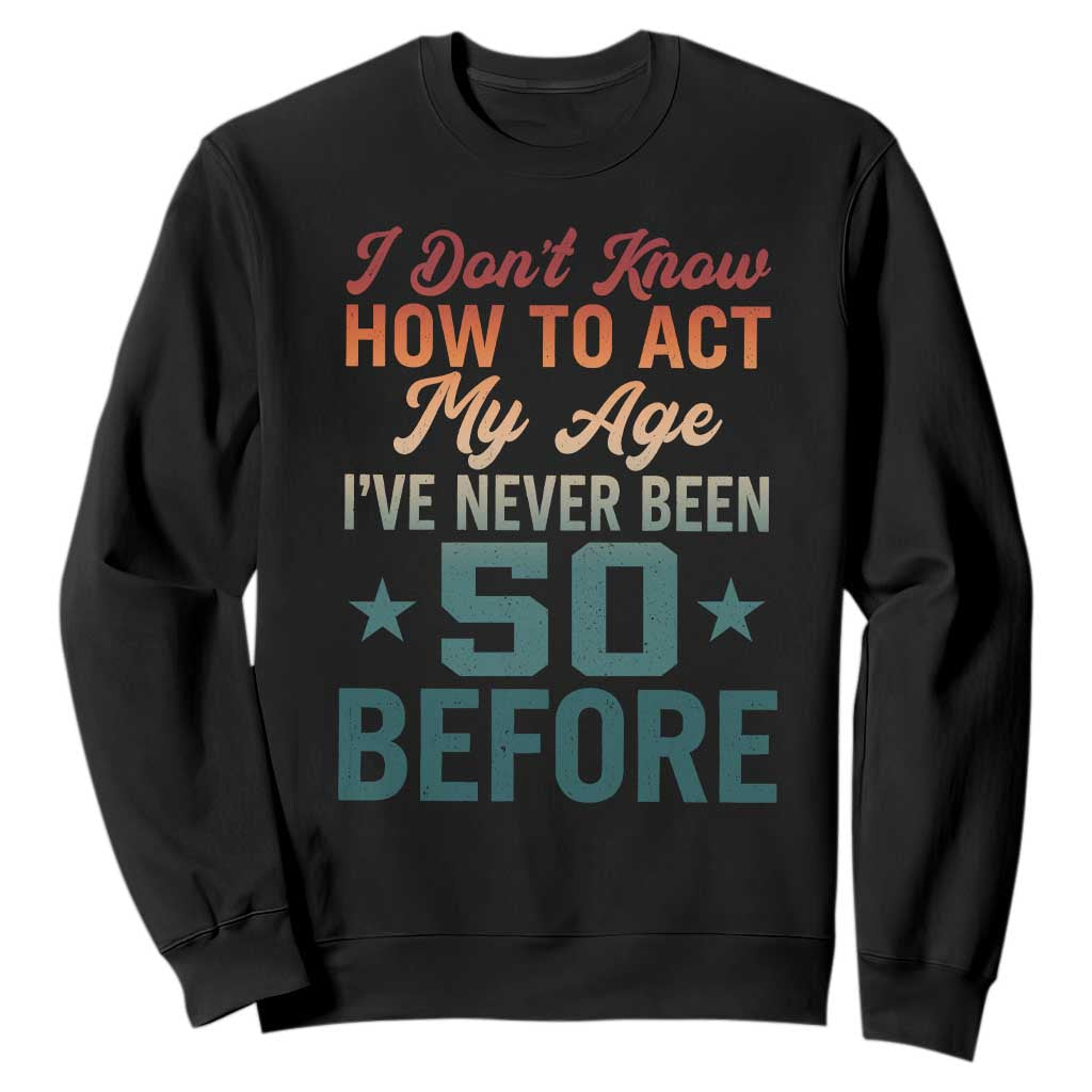 50th Birthday Sweatshirt I Don't Know How To Act My Age I've Never Been 50 Before TS11 Black Print Your Wear