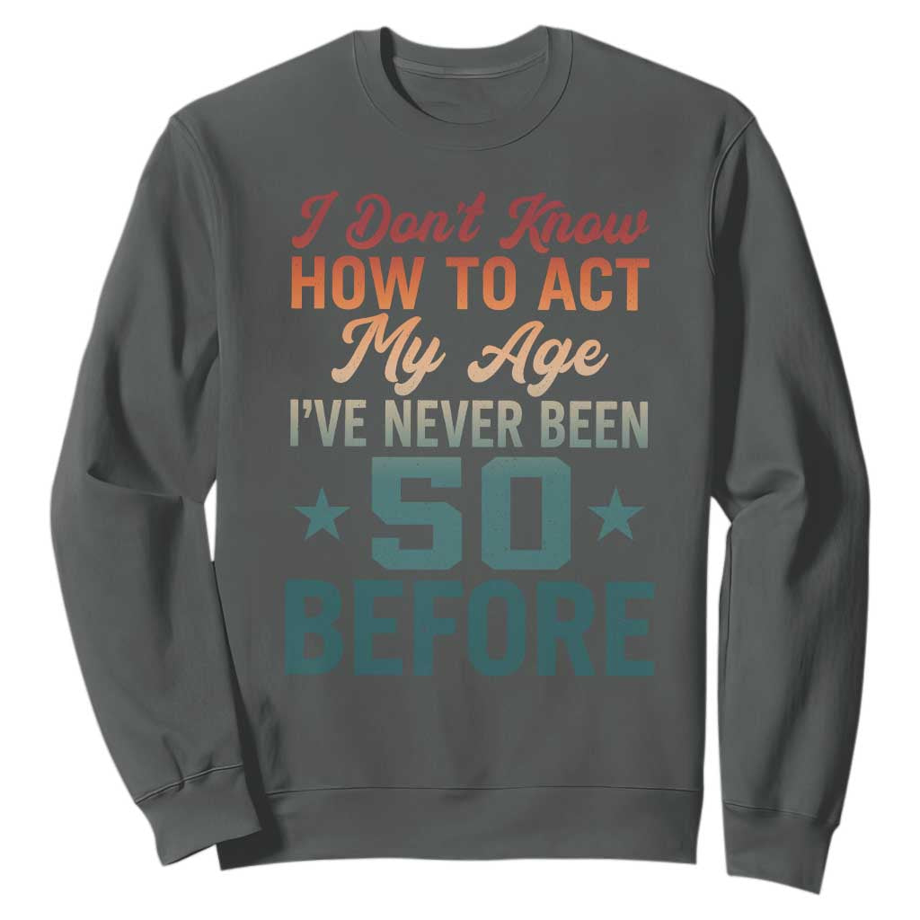 50th Birthday Sweatshirt I Don't Know How To Act My Age I've Never Been 50 Before TS11 Dark Heather Print Your Wear