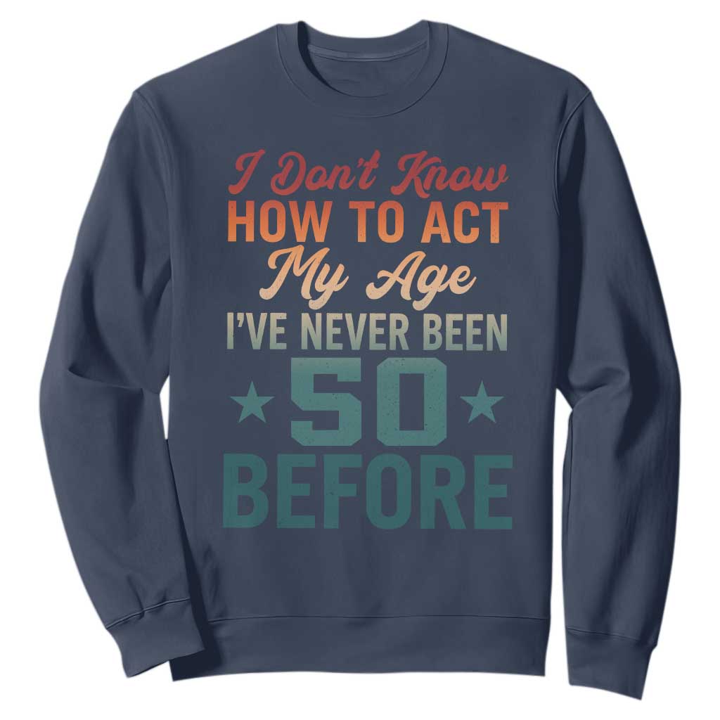 50th Birthday Sweatshirt I Don't Know How To Act My Age I've Never Been 50 Before TS11 Navy Print Your Wear