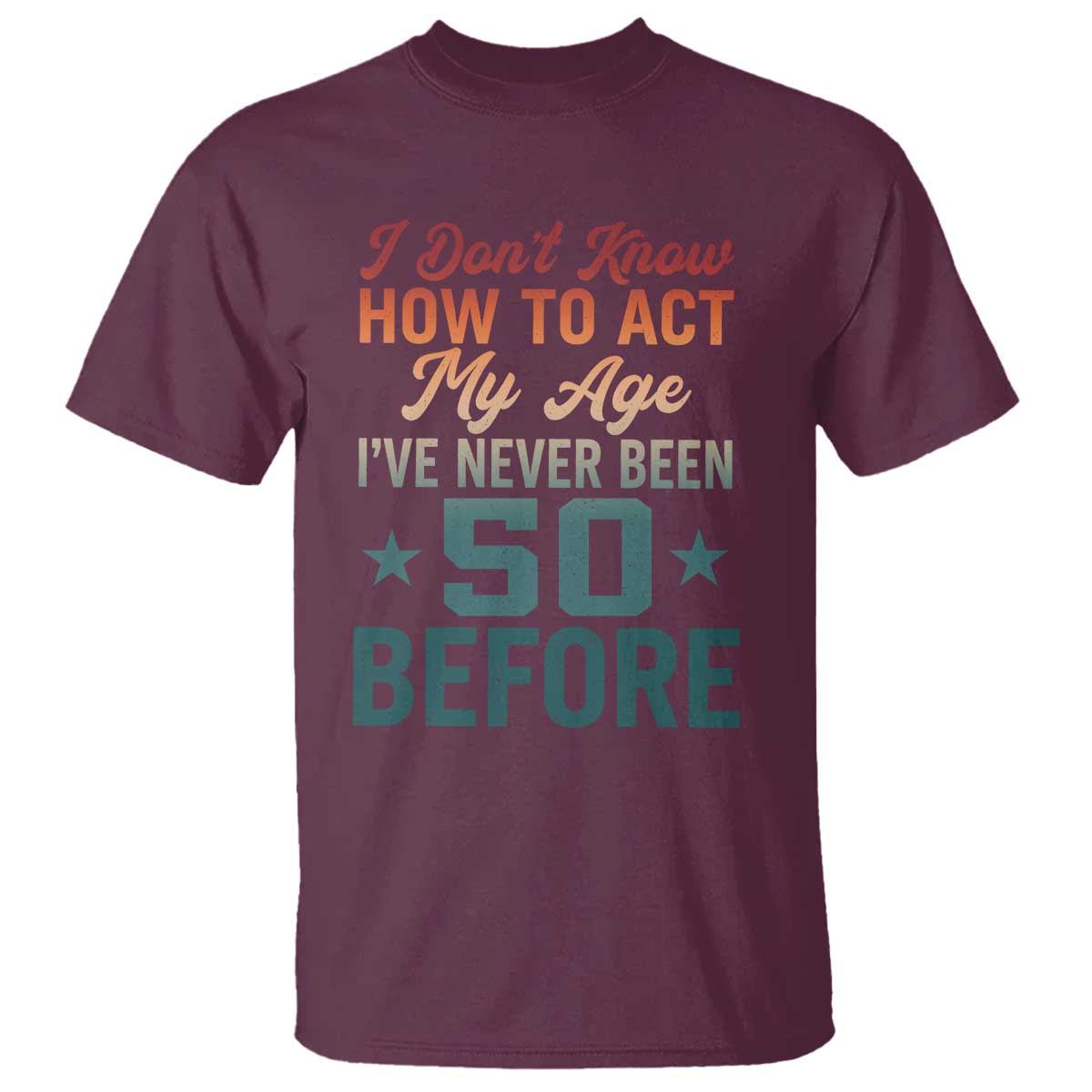 50th Birthday T Shirt I Don't Know How To Act My Age I've Never Been 50 Before TS11 Maroon Print Your Wear