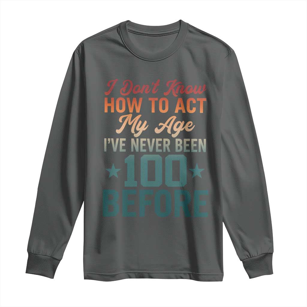 100th Birthday Long Sleeve Shirt I Don't Know How To Act My Age I've Never Been 100 Before TS11 Dark Heather Print Your Wear