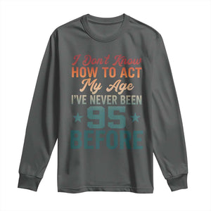 95th Birthday Long Sleeve Shirt I Don't Know How To Act My Age I've Never Been 95 Before TS11 Dark Heather Print Your Wear