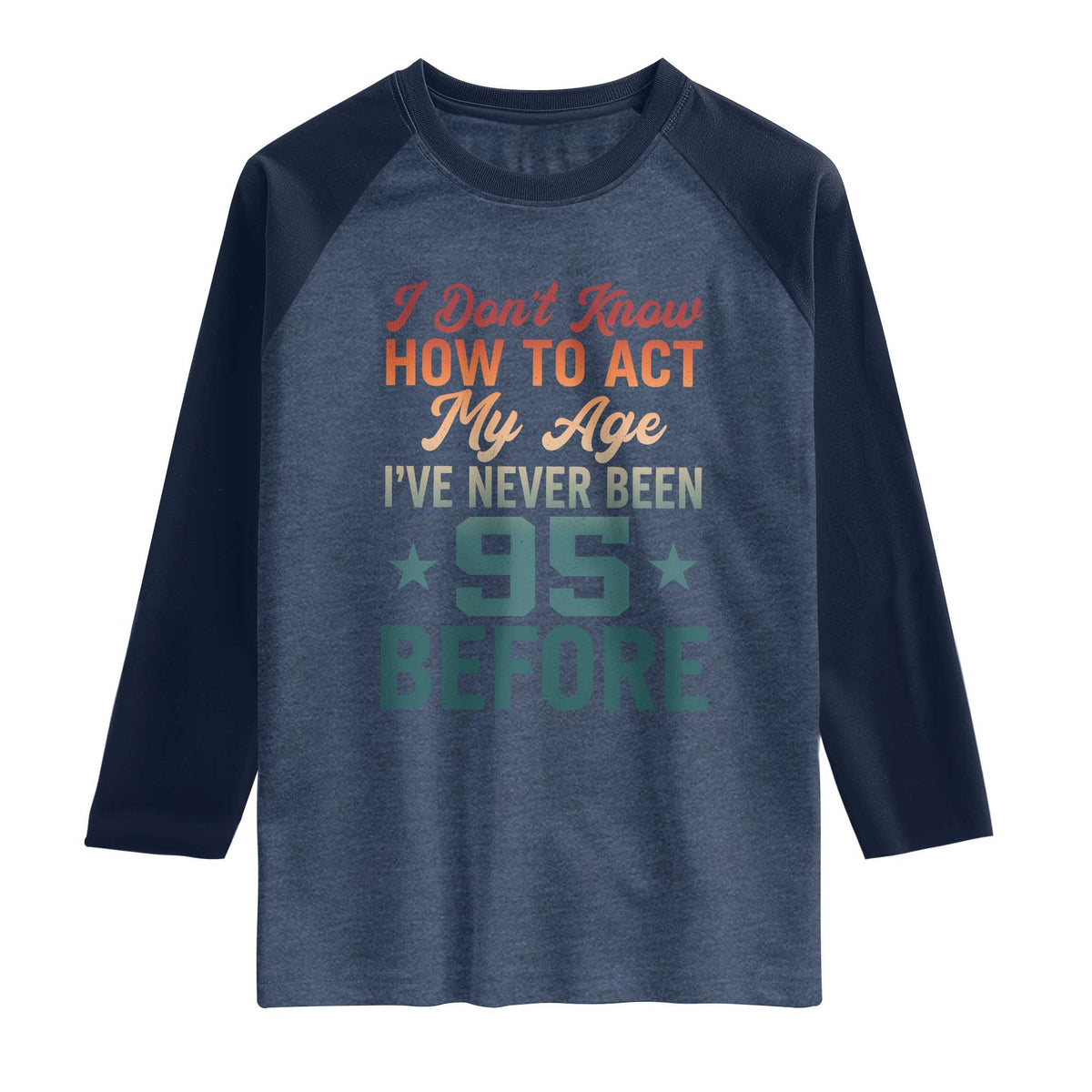 95th Birthday Raglan Shirt I Don't Know How To Act My Age I've Never Been 95 Before TS11 Heather Denim Navy Print Your Wear