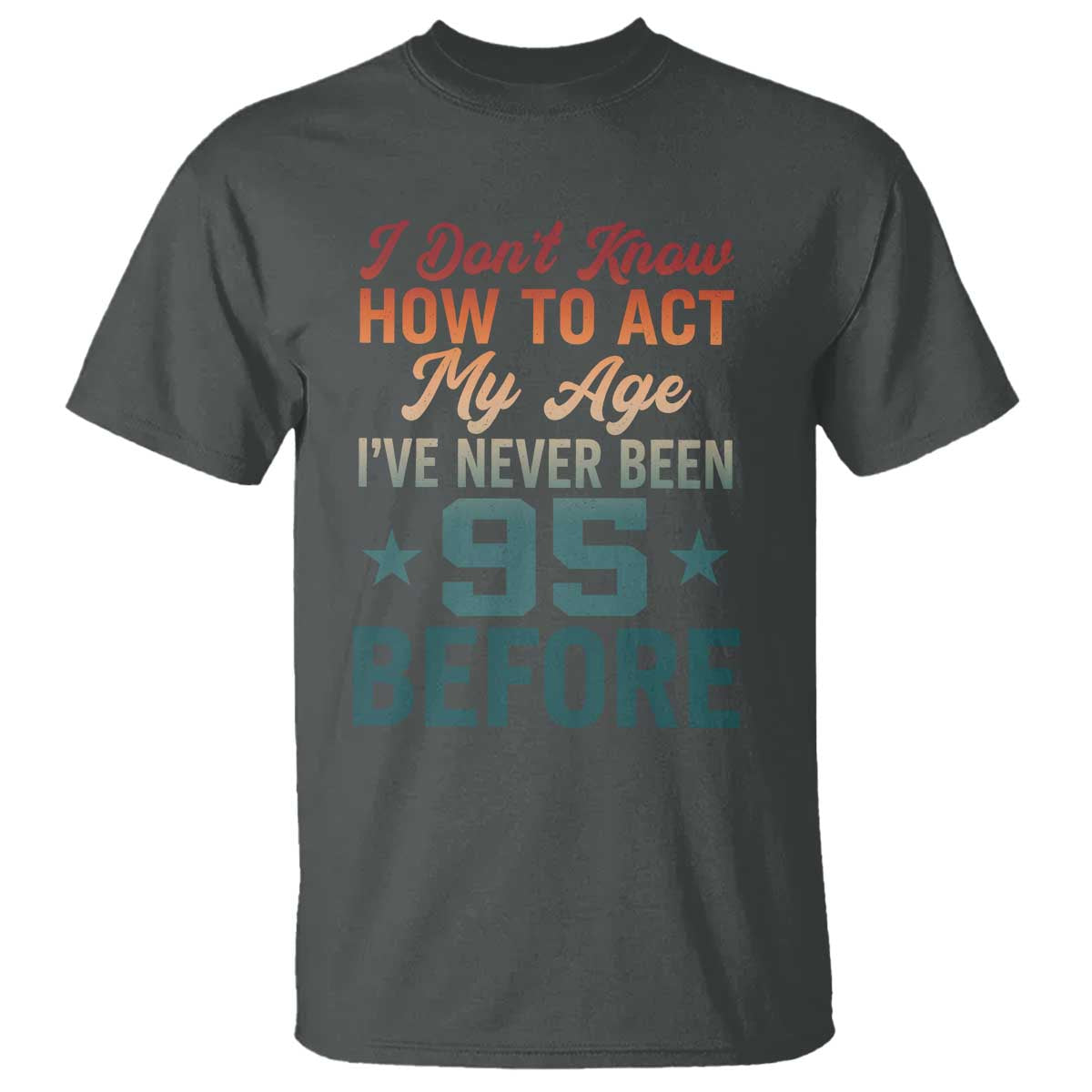 95th Birthday T Shirt I Don't Know How To Act My Age I've Never Been 95 Before TS11 Dark Heather Print Your Wear