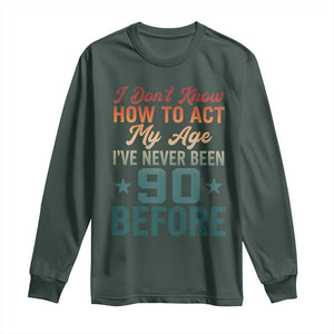 90th Birthday Long Sleeve Shirt I Don't Know How To Act My Age I've Never Been 90 Before TS11 Dark Forest Green Print Your Wear