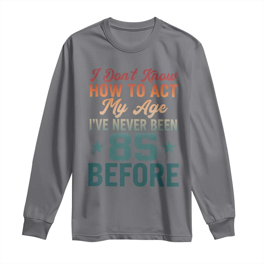 85th Birthday Long Sleeve Shirt I Don't Know How To Act My Age I've Never Been 85 Before TS11 Charcoal Print Your Wear