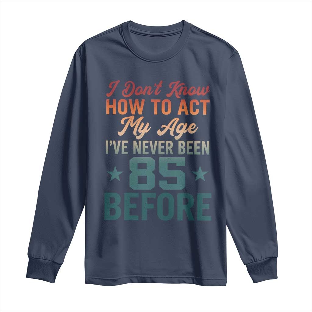 85th Birthday Long Sleeve Shirt I Don't Know How To Act My Age I've Never Been 85 Before TS11 Navy Print Your Wear