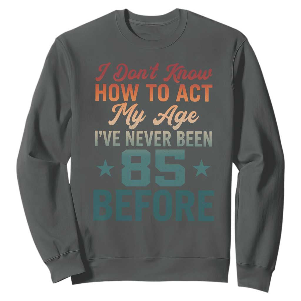 85th Birthday Sweatshirt I Don't Know How To Act My Age I've Never Been 85 Before TS11 Dark Heather Print Your Wear