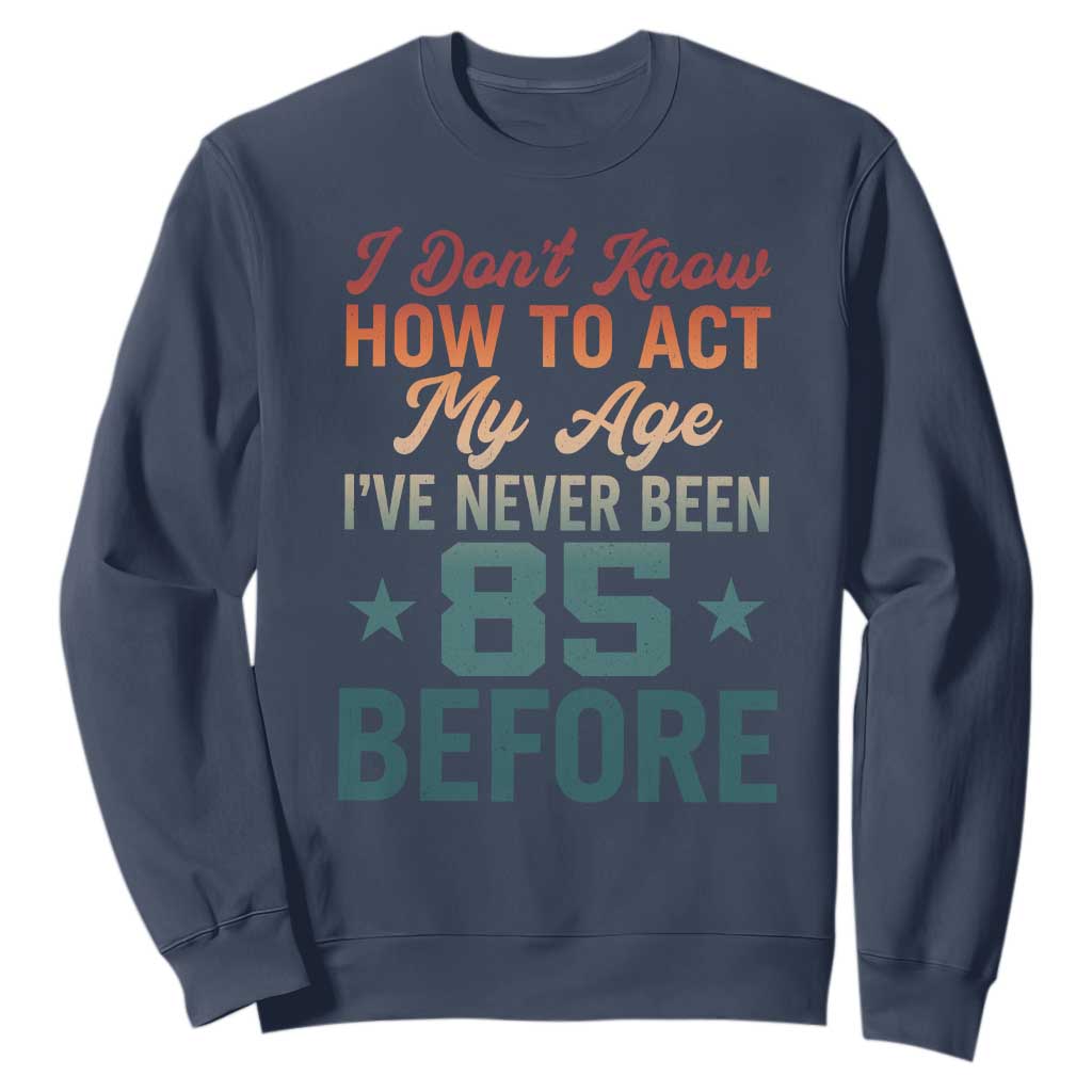 85th Birthday Sweatshirt I Don't Know How To Act My Age I've Never Been 85 Before TS11 Navy Print Your Wear