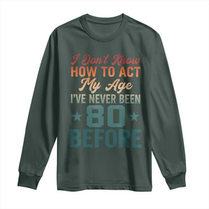 80th Birthday Long Sleeve Shirt I Don't Know How To Act My Age I've Never Been 80 Before TS11 Dark Forest Green Print Your Wear
