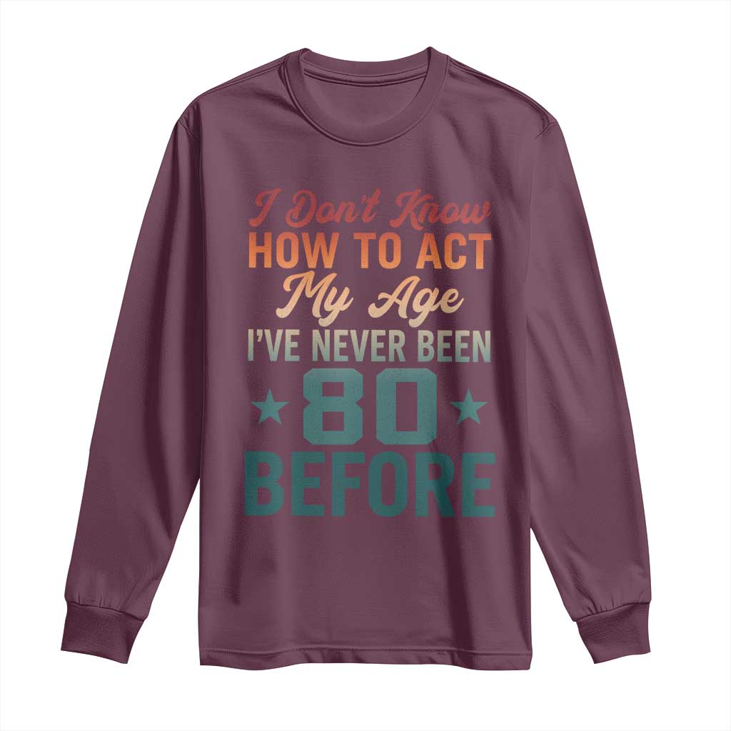 80th Birthday Long Sleeve Shirt I Don't Know How To Act My Age I've Never Been 80 Before TS11 Maroon Print Your Wear
