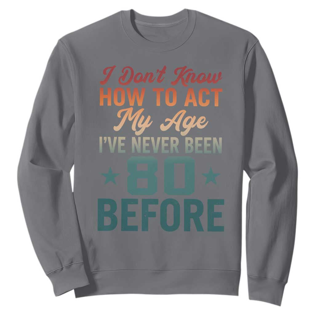 80th Birthday Sweatshirt I Don't Know How To Act My Age I've Never Been 80 Before TS11 Charcoal Print Your Wear