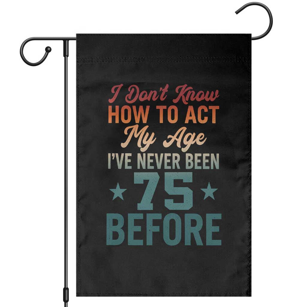 75th Birthday Garden Flag I Don't Know How To Act My Age I've Never Been 75 Before TS11 Black Print Your Wear