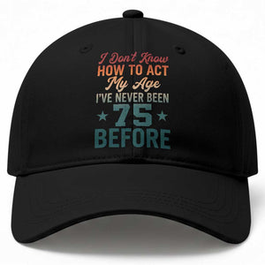 75th Birthday Baseball Cap I Don't Know How To Act My Age I've Never Been 75 Before TS11 Print Your Wear