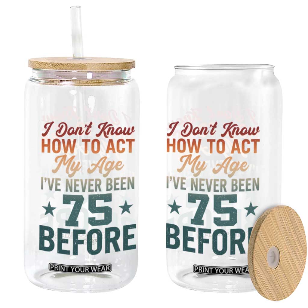 75th Birthday Glass Can I Don't Know How To Act My Age I've Never Been 75 Before TS11 Print Your Wear
