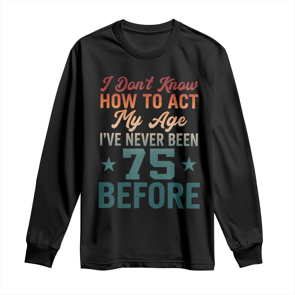 75th Birthday Long Sleeve Shirt I Don't Know How To Act My Age I've Never Been 75 Before TS11 Black Print Your Wear