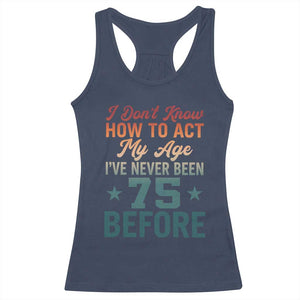 75th Birthday Racerback Tank Top I Don't Know How To Act My Age I've Never Been 75 Before TS11 Navy Print Your Wear