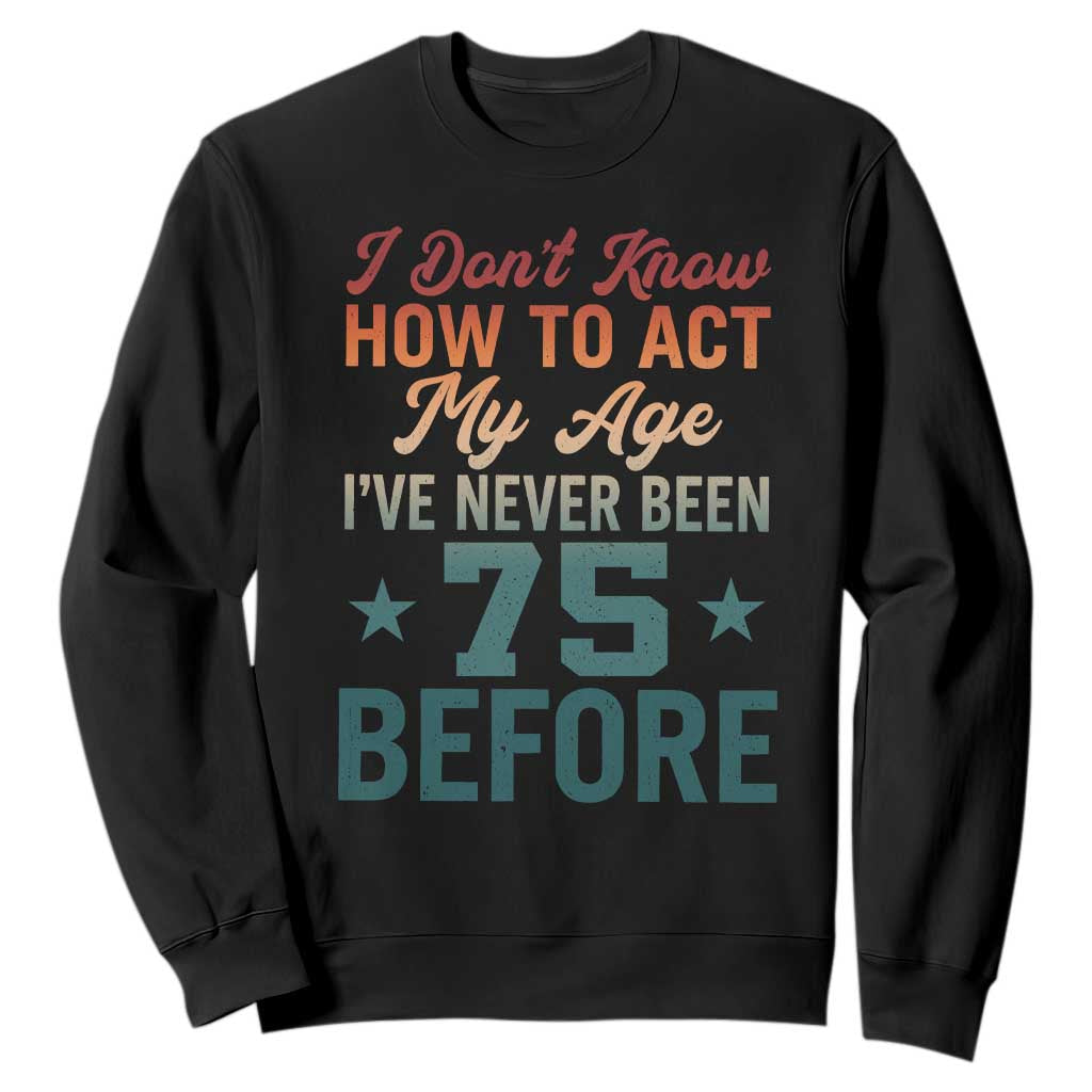 75th Birthday Sweatshirt I Don't Know How To Act My Age I've Never Been 75 Before TS11 Black Print Your Wear