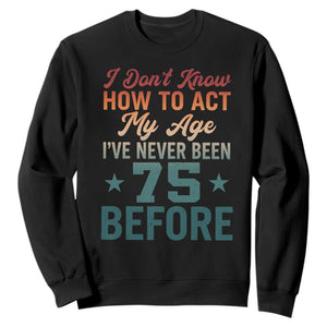 75th Birthday Sweatshirt I Don't Know How To Act My Age I've Never Been 75 Before TS11 Black Print Your Wear