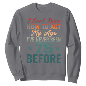 75th Birthday Sweatshirt I Don't Know How To Act My Age I've Never Been 75 Before TS11 Charcoal Print Your Wear