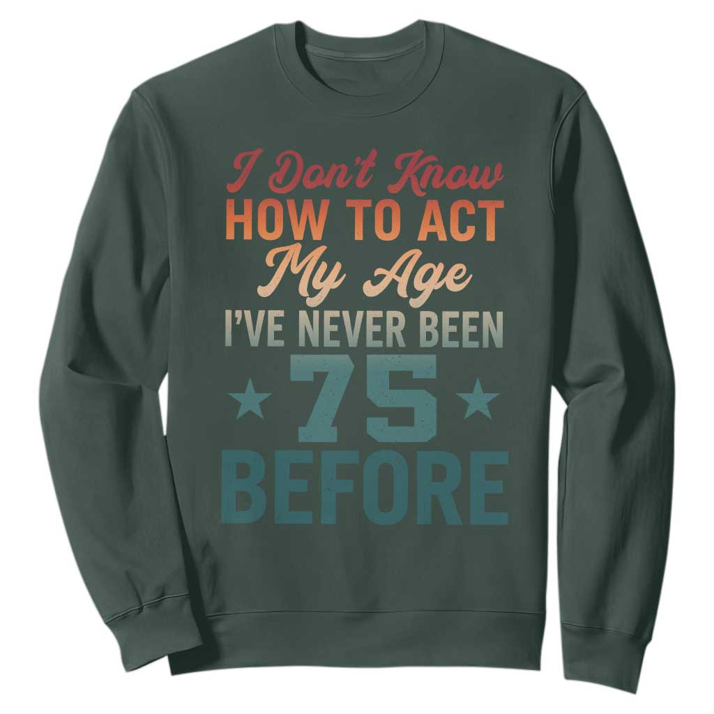 75th Birthday Sweatshirt I Don't Know How To Act My Age I've Never Been 75 Before TS11 Dark Forest Green Print Your Wear