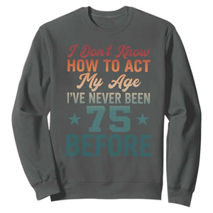 75th Birthday Sweatshirt I Don't Know How To Act My Age I've Never Been 75 Before TS11 Dark Heather Print Your Wear